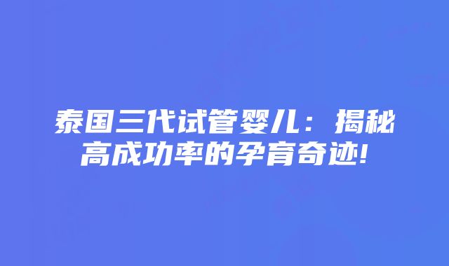 泰国三代试管婴儿：揭秘高成功率的孕育奇迹!