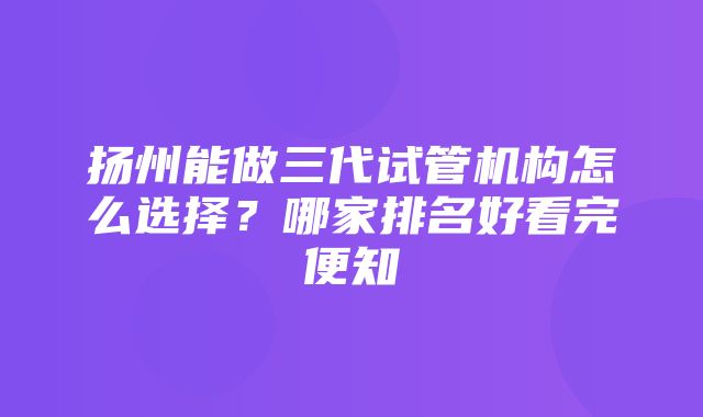 扬州能做三代试管机构怎么选择？哪家排名好看完便知