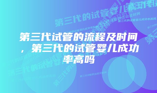 第三代试管的流程及时间，第三代的试管婴儿成功率高吗