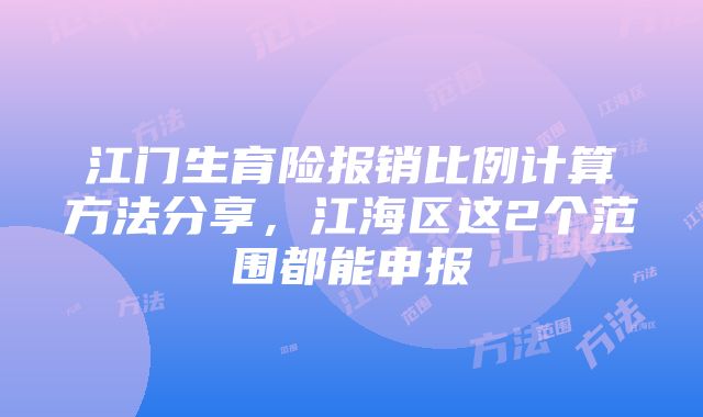 江门生育险报销比例计算方法分享，江海区这2个范围都能申报