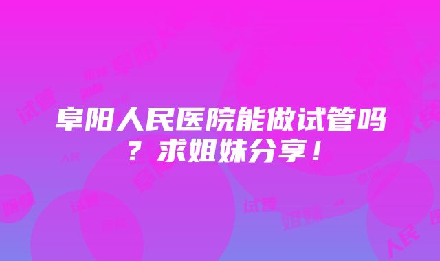 阜阳人民医院能做试管吗？求姐妹分享！