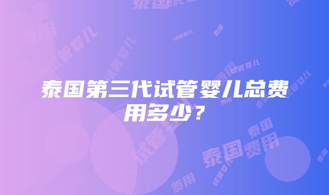 泰国第三代试管婴儿总费用多少？