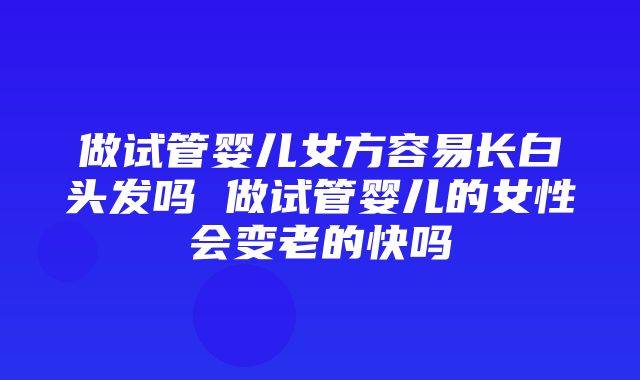 做试管婴儿女方容易长白头发吗 做试管婴儿的女性会变老的快吗