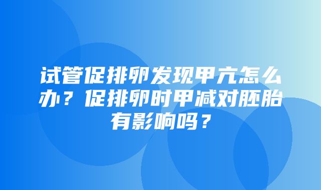 试管促排卵发现甲亢怎么办？促排卵时甲减对胚胎有影响吗？