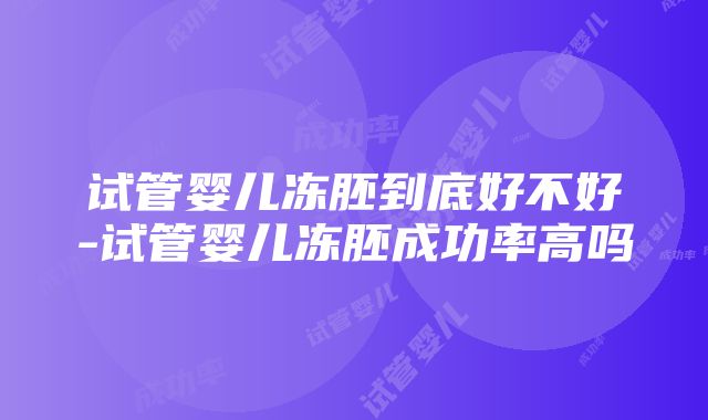 试管婴儿冻胚到底好不好-试管婴儿冻胚成功率高吗