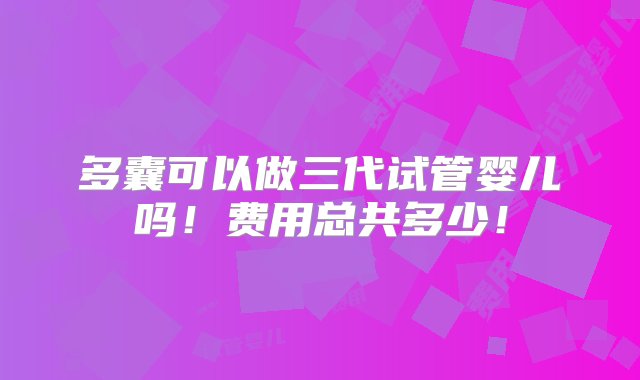 多囊可以做三代试管婴儿吗！费用总共多少！