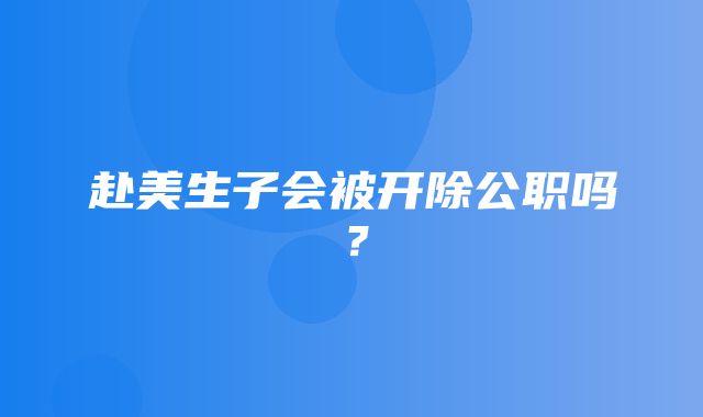 赴美生子会被开除公职吗？