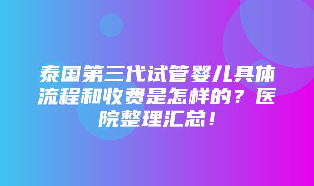 泰国第三代试管婴儿具体流程和收费是怎样的？医院整理汇总！