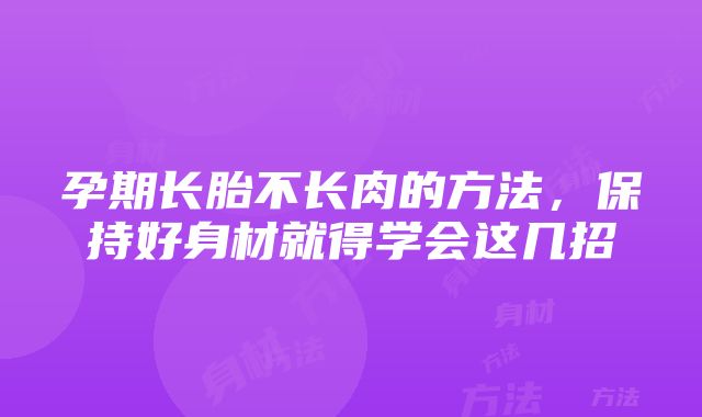 孕期长胎不长肉的方法，保持好身材就得学会这几招