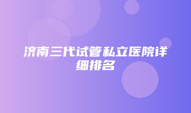 济南三代试管私立医院详细排名