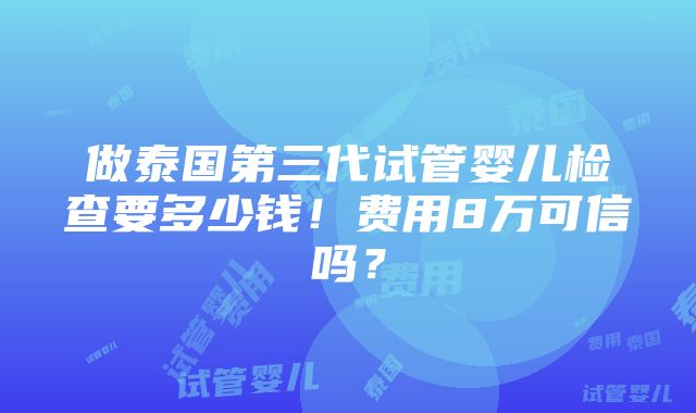 做泰国第三代试管婴儿检查要多少钱！费用8万可信吗？