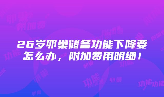 26岁卵巢储备功能下降要怎么办，附加费用明细！