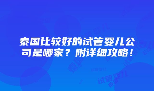 泰国比较好的试管婴儿公司是哪家？附详细攻略！