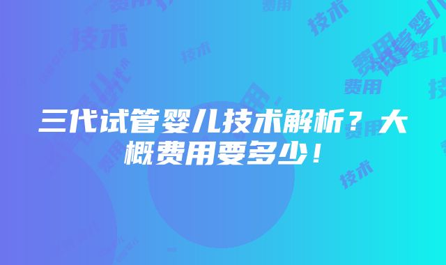 三代试管婴儿技术解析？大概费用要多少！