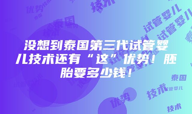 没想到泰国第三代试管婴儿技术还有“这”优势！胚胎要多少钱！