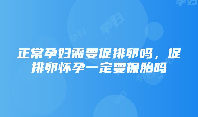 正常孕妇需要促排卵吗，促排卵怀孕一定要保胎吗