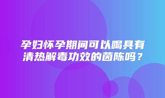 孕妇怀孕期间可以喝具有清热解毒功效的茵陈吗？