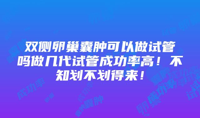 双侧卵巢囊肿可以做试管吗做几代试管成功率高！不知划不划得来！