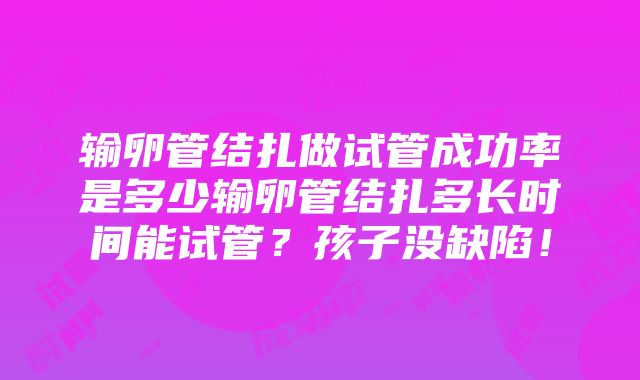 输卵管结扎做试管成功率是多少输卵管结扎多长时间能试管？孩子没缺陷！