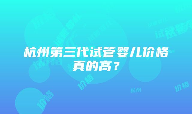 杭州第三代试管婴儿价格真的高？