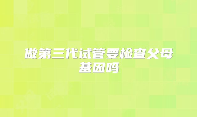 做第三代试管要检查父母基因吗