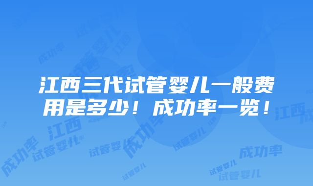 江西三代试管婴儿一般费用是多少！成功率一览！