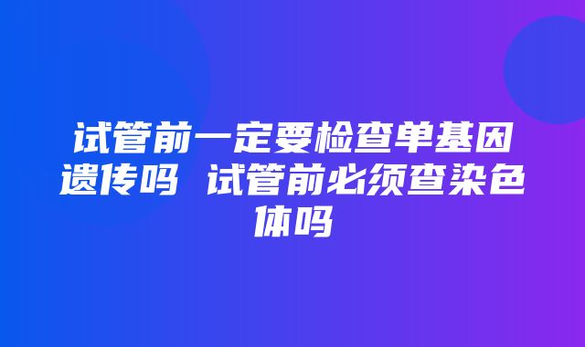 试管前一定要检查单基因遗传吗 试管前必须查染色体吗