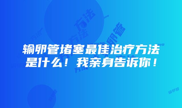 输卵管堵塞最佳治疗方法是什么！我亲身告诉你！