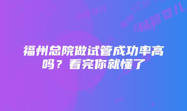 福州总院做试管成功率高吗？看完你就懂了