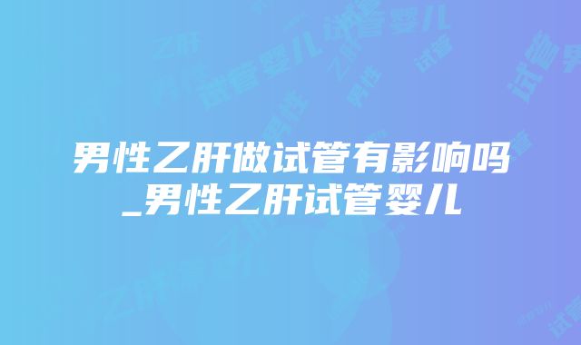 男性乙肝做试管有影响吗_男性乙肝试管婴儿