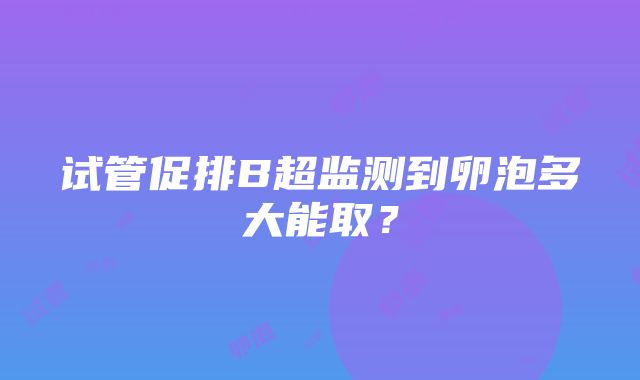 试管促排B超监测到卵泡多大能取？