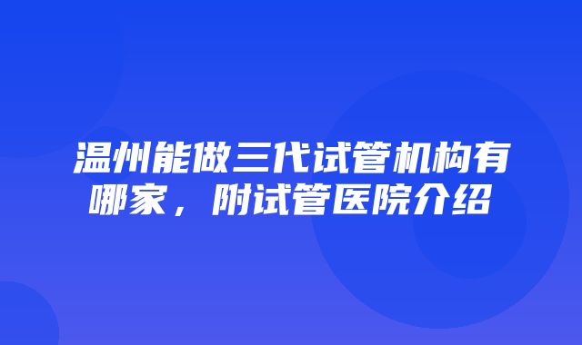 温州能做三代试管机构有哪家，附试管医院介绍