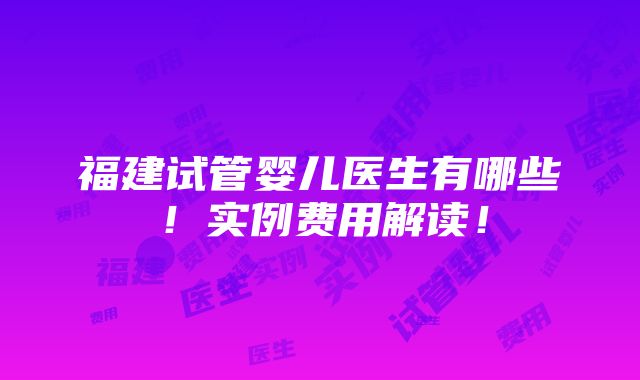 福建试管婴儿医生有哪些！实例费用解读！