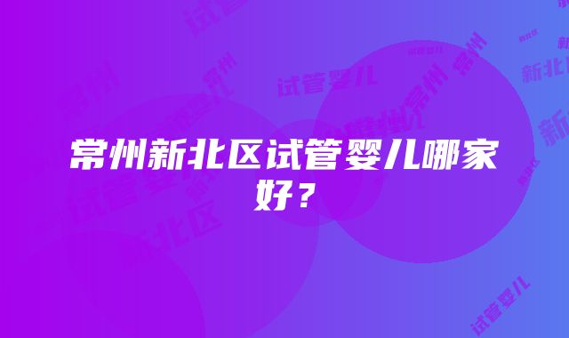 常州新北区试管婴儿哪家好？