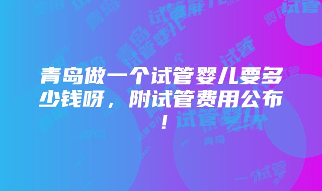 青岛做一个试管婴儿要多少钱呀，附试管费用公布！