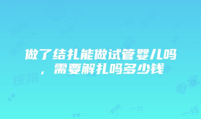 做了结扎能做试管婴儿吗，需要解扎吗多少钱