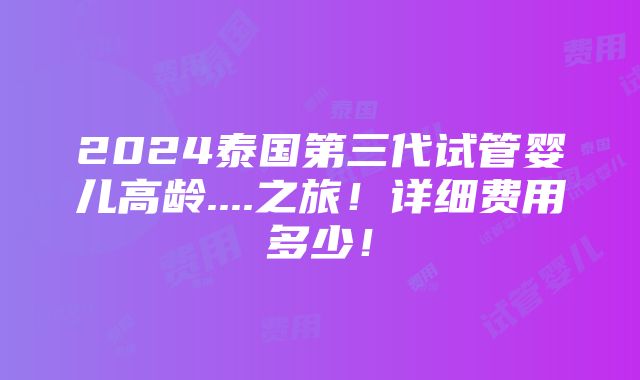 2024泰国第三代试管婴儿高龄....之旅！详细费用多少！