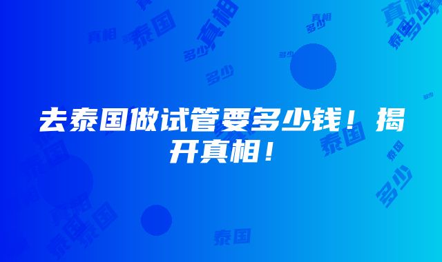 去泰国做试管要多少钱！揭开真相！