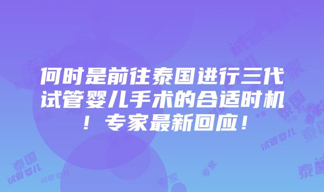 何时是前往泰国进行三代试管婴儿手术的合适时机！专家最新回应！