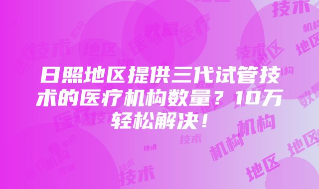 日照地区提供三代试管技术的医疗机构数量？10万轻松解决！