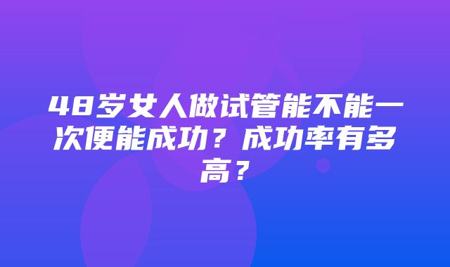 48岁女人做试管能不能一次便能成功？成功率有多高？