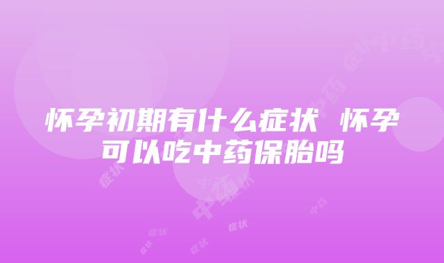 怀孕初期有什么症状 怀孕可以吃中药保胎吗