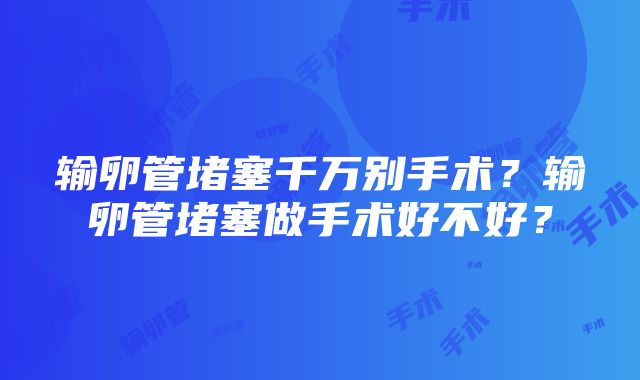 输卵管堵塞千万别手术？输卵管堵塞做手术好不好？