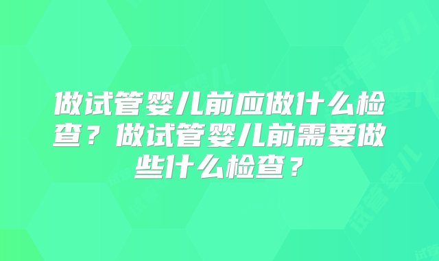 做试管婴儿前应做什么检查？做试管婴儿前需要做些什么检查？