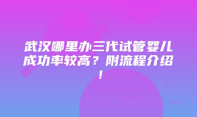 武汉哪里办三代试管婴儿成功率较高？附流程介绍！