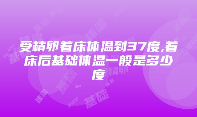 受精卵着床体温到37度,着床后基础体温一般是多少度