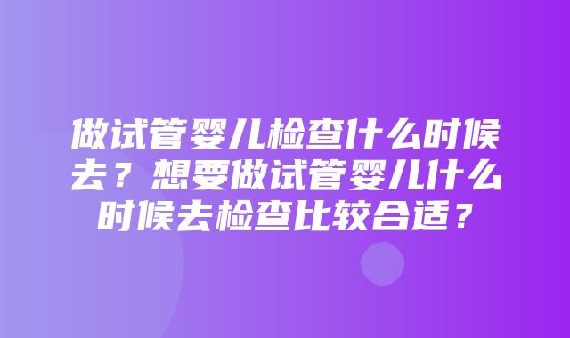 做试管婴儿检查什么时候去？想要做试管婴儿什么时候去检查比较合适？