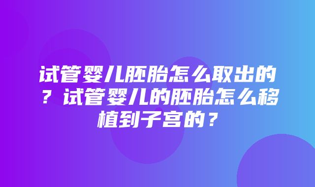 试管婴儿胚胎怎么取出的？试管婴儿的胚胎怎么移植到子宫的？