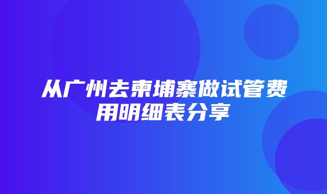 从广州去柬埔寨做试管费用明细表分享