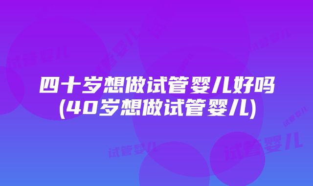 四十岁想做试管婴儿好吗(40岁想做试管婴儿)